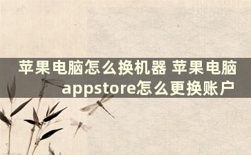 苹果电脑怎么换机器 苹果电脑appstore怎么更换账户